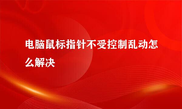 电脑鼠标指针不受控制乱动怎么解决