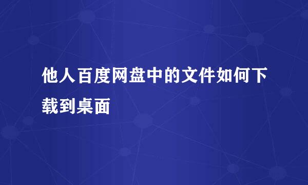 他人百度网盘中的文件如何下载到桌面