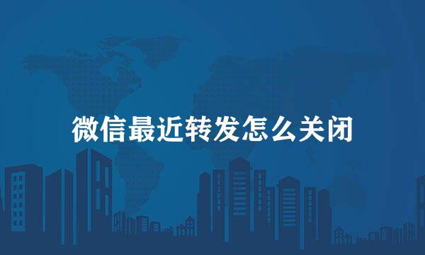 微信最近转发怎么关闭