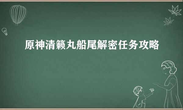 原神清籁丸船尾解密任务攻略