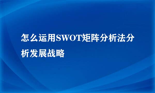 怎么运用SWOT矩阵分析法分析发展战略