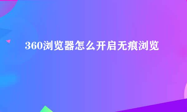 360浏览器怎么开启无痕浏览