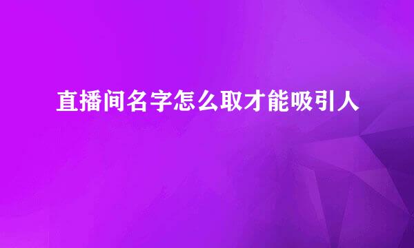 直播间名字怎么取才能吸引人