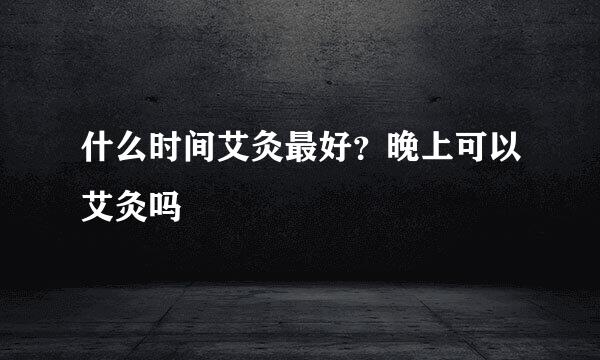 什么时间艾灸最好？晚上可以艾灸吗