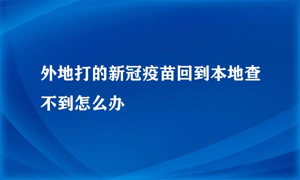 外地打的新冠疫苗回到本地查不到怎么办