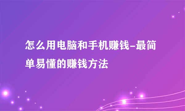 怎么用电脑和手机赚钱-最简单易懂的赚钱方法