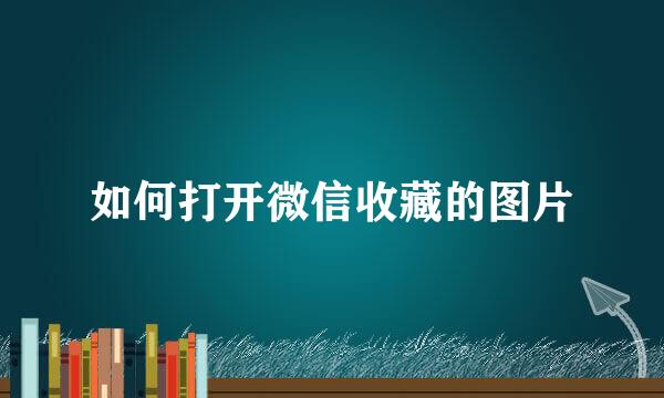 如何打开微信收藏的图片