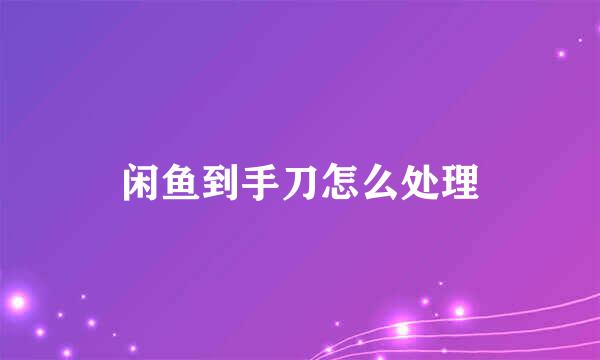 闲鱼到手刀怎么处理