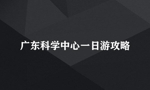 广东科学中心一日游攻略