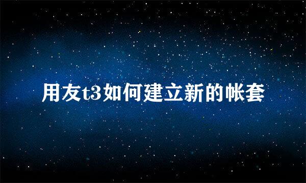 用友t3如何建立新的帐套
