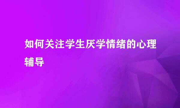 如何关注学生厌学情绪的心理辅导