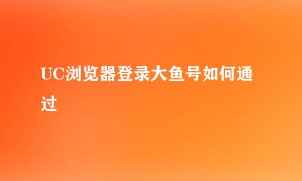 UC浏览器登录大鱼号如何通过