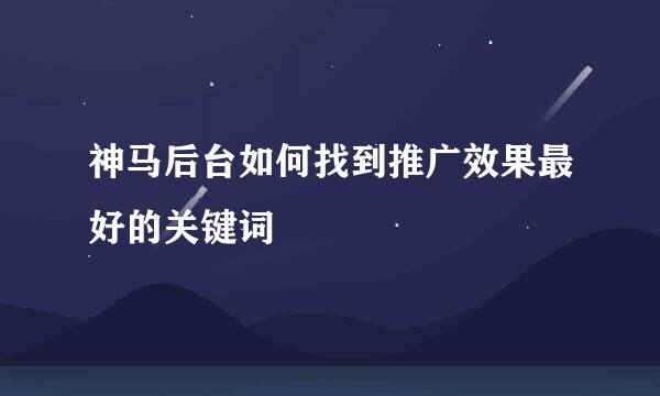 神马后台如何找到推广效果最好的关键词