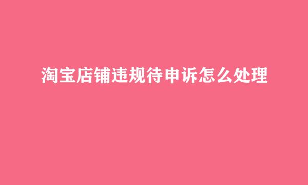 淘宝店铺违规待申诉怎么处理
