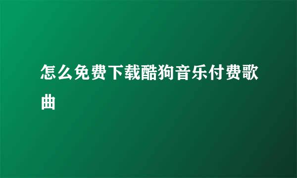 怎么免费下载酷狗音乐付费歌曲