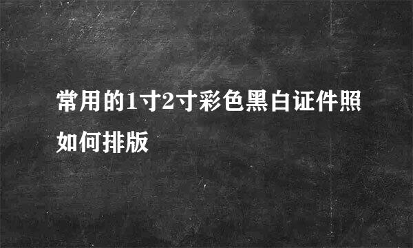 常用的1寸2寸彩色黑白证件照如何排版