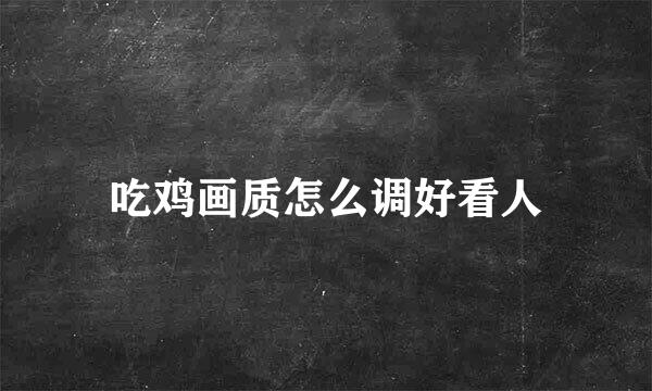 吃鸡画质怎么调好看人