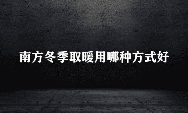 南方冬季取暖用哪种方式好