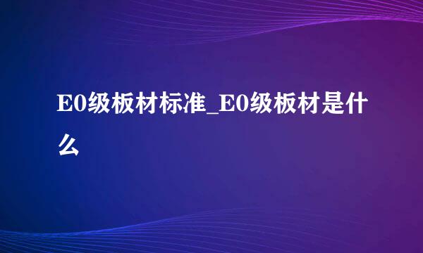 E0级板材标准_E0级板材是什么