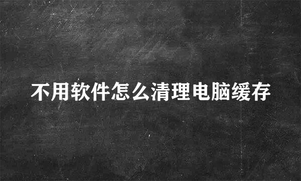 不用软件怎么清理电脑缓存