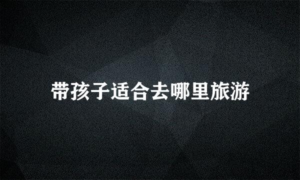 带孩子适合去哪里旅游