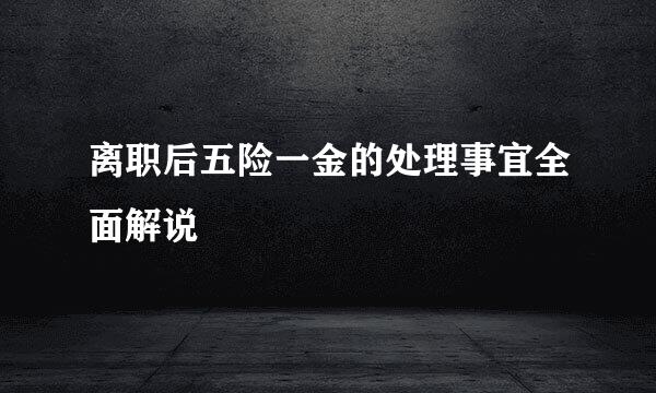 离职后五险一金的处理事宜全面解说