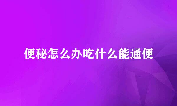 便秘怎么办吃什么能通便