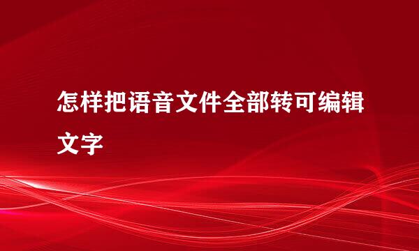 怎样把语音文件全部转可编辑文字