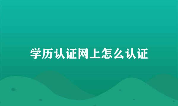 学历认证网上怎么认证