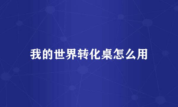 我的世界转化桌怎么用
