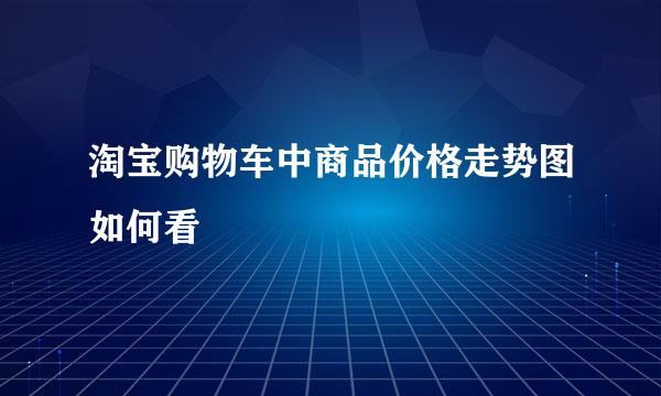 淘宝购物车中商品价格走势图如何看