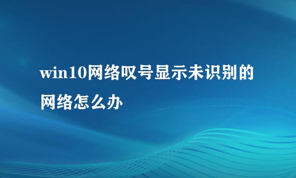 win10网络叹号显示未识别的网络怎么办