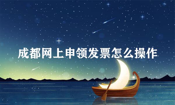 成都网上申领发票怎么操作