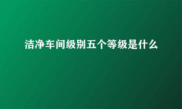 洁净车间级别五个等级是什么