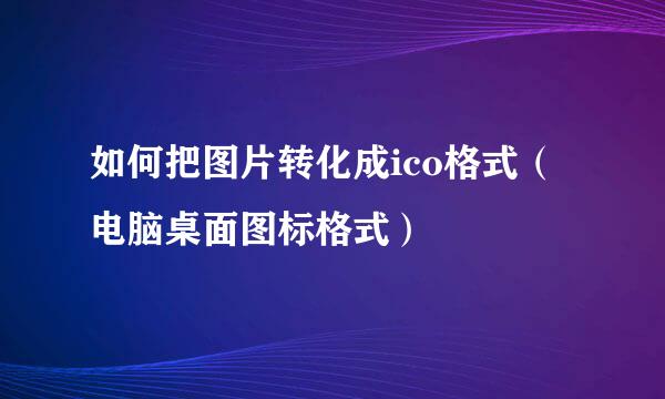 如何把图片转化成ico格式（电脑桌面图标格式）