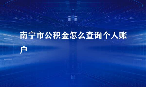 南宁市公积金怎么查询个人账户