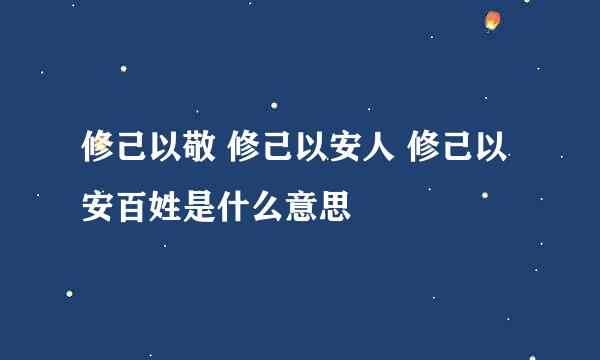 修己以敬 修己以安人 修己以安百姓是什么意思