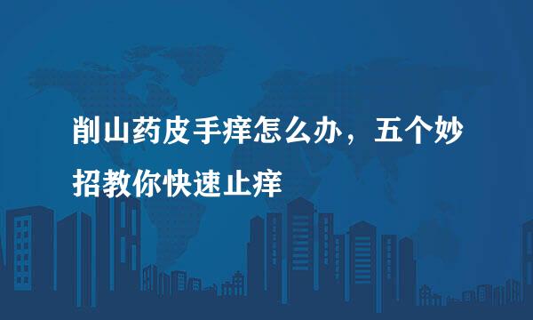 削山药皮手痒怎么办，五个妙招教你快速止痒