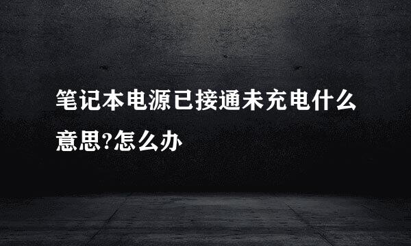 笔记本电源已接通未充电什么意思?怎么办