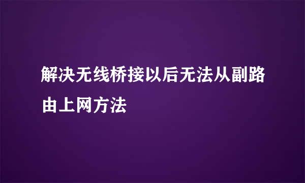 解决无线桥接以后无法从副路由上网方法