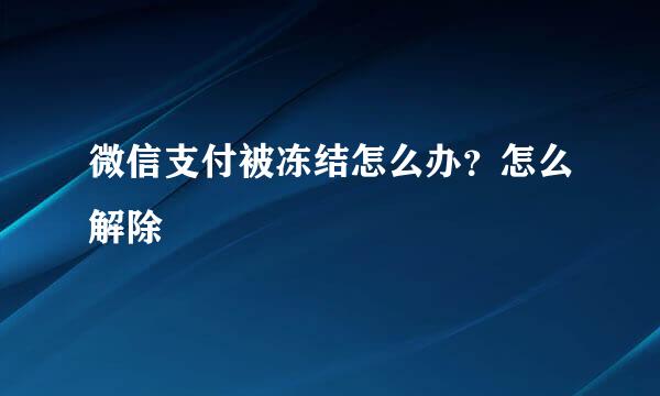 微信支付被冻结怎么办？怎么解除