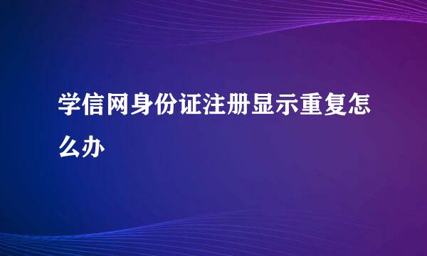 学信网身份证注册显示重复怎么办