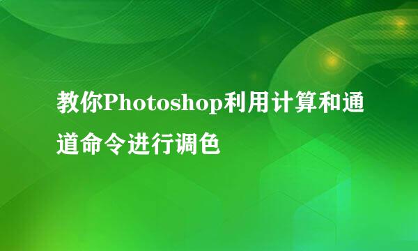 教你Photoshop利用计算和通道命令进行调色
