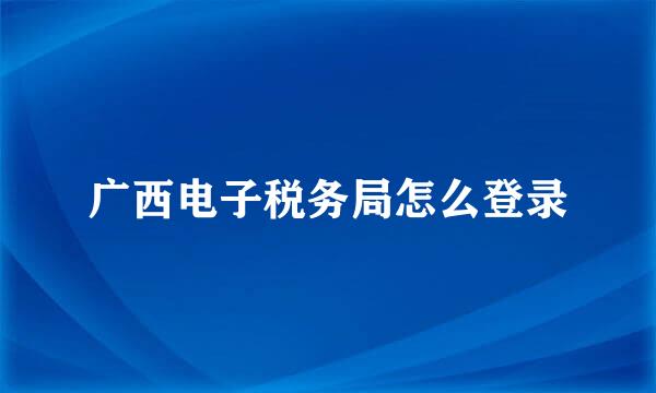 广西电子税务局怎么登录