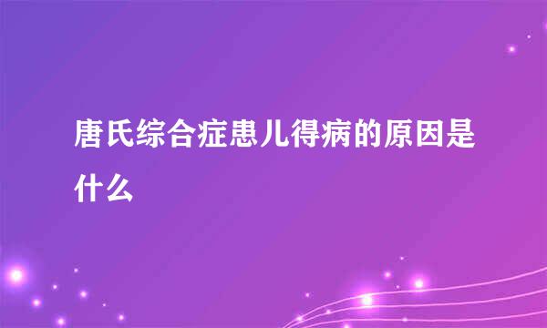 唐氏综合症患儿得病的原因是什么