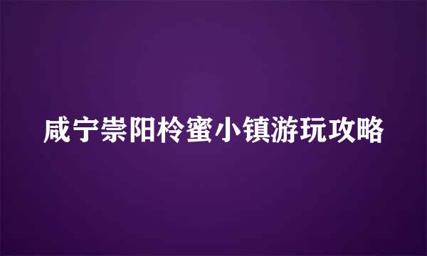 咸宁崇阳柃蜜小镇游玩攻略