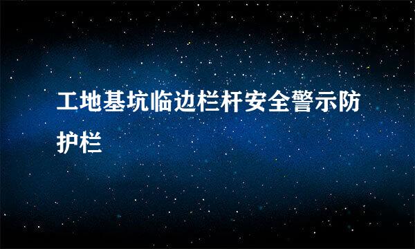工地基坑临边栏杆安全警示防护栏