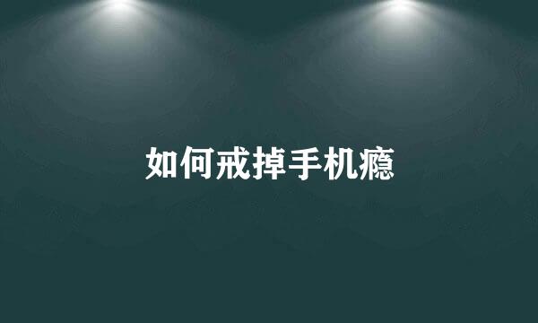 如何戒掉手机瘾