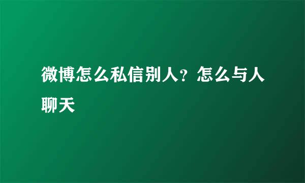 微博怎么私信别人？怎么与人聊天