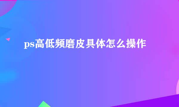 ps高低频磨皮具体怎么操作